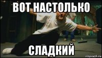 вот настолько сладкий