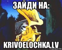 зайди на: krivoelochka.lv