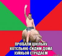  проїбали шкільну котєльню-сидим дома хуйньой страдаєм