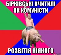 бірківські вчитилі як комуністи розвітія ніякого