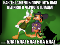как ты смеешь порочить имя великого черного плаща! -бла! бла! бла! бла бла!