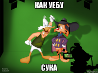 как уебу сука