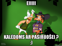 eiiiii kalėdoms ar pasiruošei ? :)