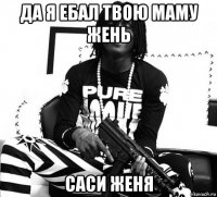 да я ебал твою маму жень саси женя