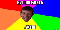 ну і шо блять а хулі