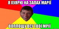 я хуярю на запах марії воплощу всі твої мрії