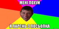 мені похуй я парєнь з посьолка