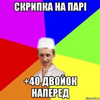 скрипка на парі +40 двойок наперед