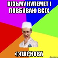 візьму кулемет і повбиваю всіх ©плєнова
