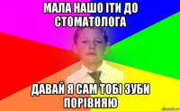 мала нашо іти до стоматолога давай я сам тобі зуби порівняю