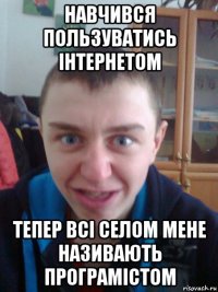 навчився пользуватись інтернетом тепер всі селом мене називають програмістом