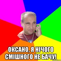  оксано, я нічого смішного не бачу!