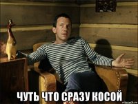  чуть что сразу косой