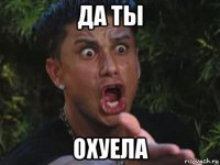 да ты охуела