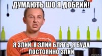 думають шо я добрий! я злий, я злий блять, я буду постоянно злий