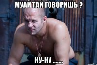 муай тай говоришь ? ну-ну .......