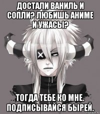 достали ваниль и сопли? любишь аниме и ужасы? тогда тебе ко мне. подписывайся бырей.