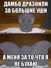 дамбо дразнили за большие уши а меня за то что я не бухаю