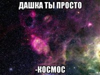 дашка ты просто -космос