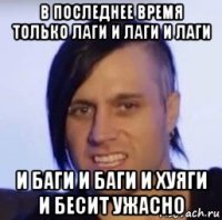 в последнее время только лаги и лаги и лаги и баги и баги и хуяги и бесит ужасно