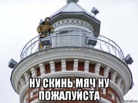  ну скинь мяч ну пожалуйста
