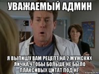 уважаемый админ я выпишу вам рецепт на 2 мужских яичка,чтобы больше не было плаксивых цитат под нг.