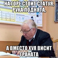 на горе стоит статуя, рука поднята, а вместо хуя висит граната