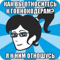 как вы относитесь к говнокодерам? я к ним отношусь