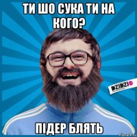 ти шо сука ти на кого? підер блять