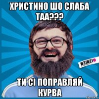 христино шо слаба таа??? ти сі поправляй курва