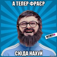 а тепер фраєр сюда нахуй