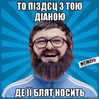 то піздєц з тою діаною де її блят носить