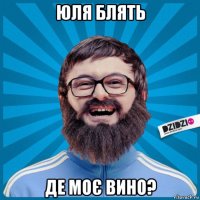 юля блять де моє вино?