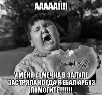 ааааа!!!! у меня семечка в залупе застряла когда я ебал арбуз помогите!!!!!!!