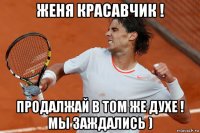 женя красавчик ! продалжай в том же духе ! мы заждались )