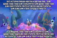 вот история любви хватай и аха-аха-аха... бум шака-така-така бум-сеньорита! бум шака-така-така бум-гангстерита! рвутся тунгусские метеориты... бум-бум-бум и твоё сердце открыто! бум шака-така-така бум-сеньорита! бум шака-така-така бум-гангстерита! рвутся тунгусские метеориты... бум-бум-бум и твоё сердце разбито!