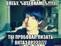 ояебу, %username%!!!11 ты пробовал лизать октаэдр???777