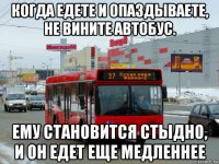 когда едете и опаздываете, не вините автобус. ему становится стыдно, и он едет еще медленнее