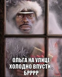  ольга на улице холодно впусти , брррр