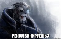  рекомбинируешь?