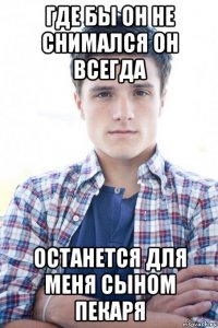 где бы он не снимался он всегда останется для меня сыном пекаря