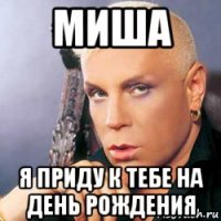 миша я приду к тебе на день рождения