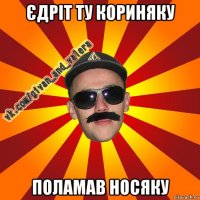 єдріт ту кориняку поламав носяку