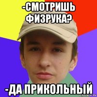 -смотришь физрука? -да прикольный