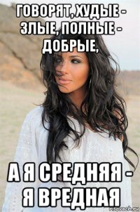 говорят, худые - злые, полные - добрые, а я средняя - я вредная