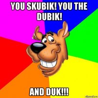 you skubik! you the dubik! and duk!!!
