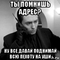 ты помнишь адрес? ну все давай поднимай всю пехоту на уши