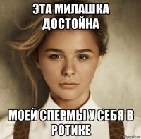 эта милашка достойна моей спермы у себя в ротике
