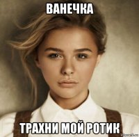 ванечка трахни мой ротик