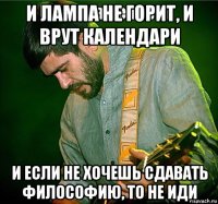 и лампа не горит, и врут календари и если не хочешь сдавать философию, то не иди